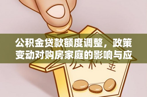 名山公积金贷款额度调整，政策变动对购房家庭的影响与应对策略