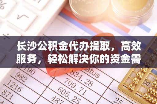 名山长沙公积金代办提取，高效服务，轻松解决你的资金需求