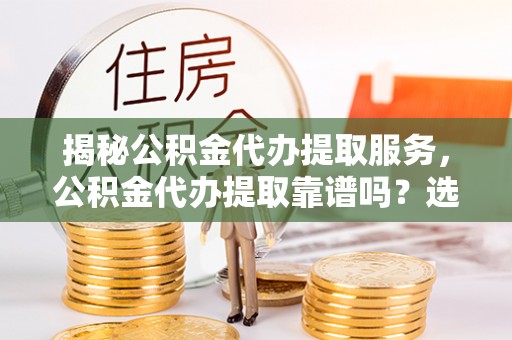 名山揭秘公积金代办提取服务，公积金代办提取靠谱吗？选择前你需要知道这些！