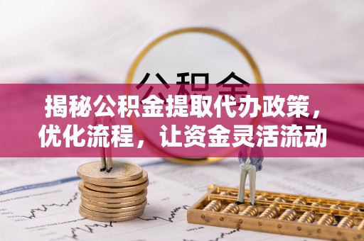 名山揭秘公积金提取代办政策，优化流程，让资金灵活流动