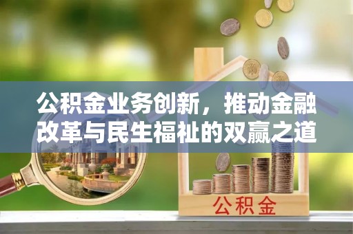 名山公积金业务创新，推动金融改革与民生福祉的双赢之道
