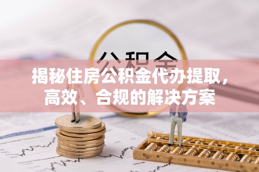 名山揭秘住房公积金代办提取，高效、合规的解决方案