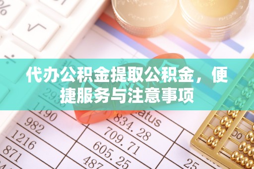 名山代办公积金提取公积金，便捷服务与注意事项