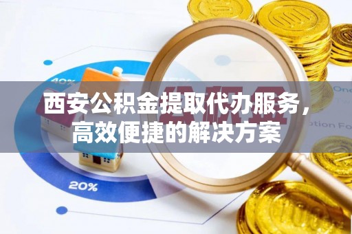 名山西安公积金提取代办服务，高效便捷的解决方案