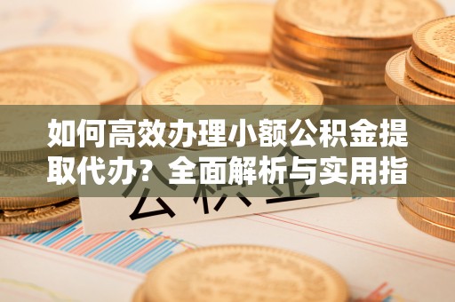 名山如何高效办理小额公积金提取代办？全面解析与实用指南