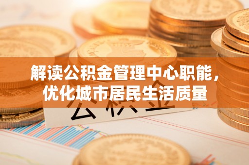 名山解读公积金管理中心职能，优化城市居民生活质量