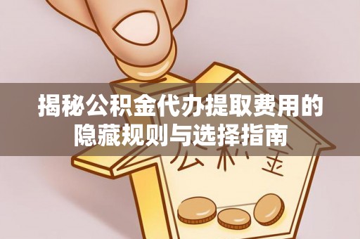 名山揭秘公积金代办提取费用的隐藏规则与选择指南