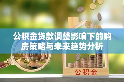 名山公积金贷款调整影响下的购房策略与未来趋势分析