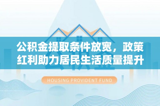 名山公积金提取条件放宽，政策红利助力居民生活质量提升