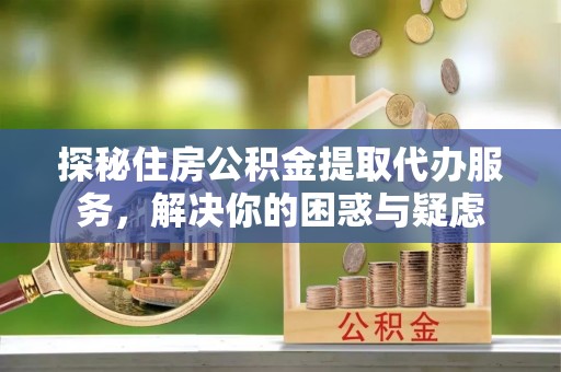 名山探秘住房公积金提取代办服务，解决你的困惑与疑虑