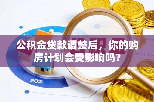 名山公积金贷款调整后，你的购房计划会受影响吗？