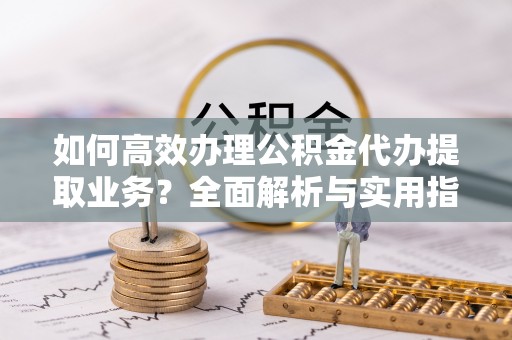名山如何高效办理公积金代办提取业务？全面解析与实用指南