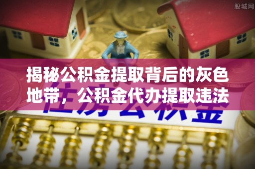 名山揭秘公积金提取背后的灰色地带，公积金代办提取违法不？