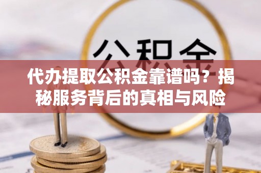 名山代办提取公积金靠谱吗？揭秘服务背后的真相与风险