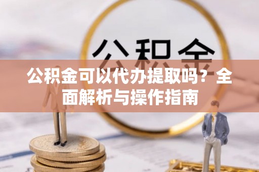 名山公积金可以代办提取吗？全面解析与操作指南