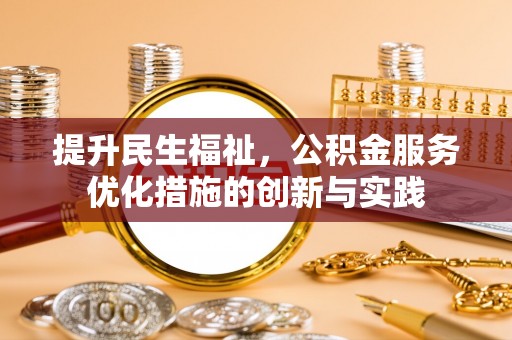 名山提升民生福祉，公积金服务优化措施的创新与实践