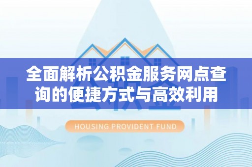 名山全面解析公积金服务网点查询的便捷方式与高效利用