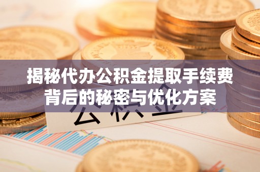 名山揭秘代办公积金提取手续费背后的秘密与优化方案