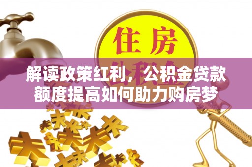 名山解读政策红利，公积金贷款额度提高如何助力购房梦
