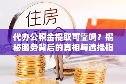 名山代办公积金提取可靠吗？揭秘服务背后的真相与选择指南