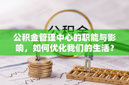 名山公积金管理中心的职能与影响，如何优化我们的生活？