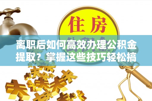 名山离职后如何高效办理公积金提取？掌握这些技巧轻松搞定