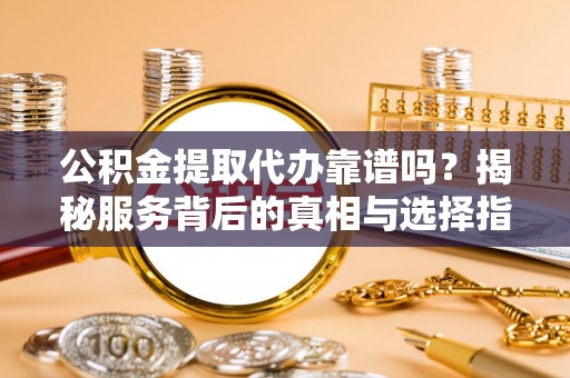 名山公积金提取代办靠谱吗？揭秘服务背后的真相与选择指南
