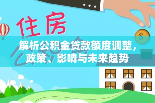 名山解析公积金贷款额度调整，政策、影响与未来趋势