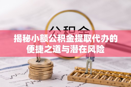 名山揭秘小额公积金提取代办的便捷之道与潜在风险