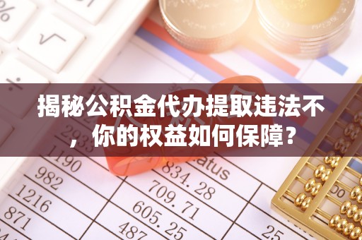 名山揭秘公积金代办提取违法不，你的权益如何保障？